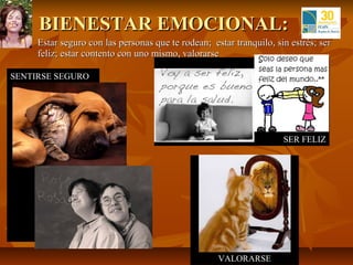 BIENESTAR EMOCIONAL:
     Estar seguro con las personas que te rodean; estar tranquilo, sin estrés; ser
      feliz; estar contento con uno mismo, valorarse

SENTIRSE SEGURO




                                                                      SER FELIZ




                                                     VALORARSE
 