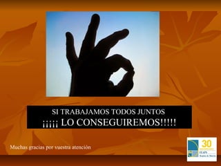 SI TRABAJAMOS TODOS JUNTOS
             ¡¡¡¡¡ LO CONSEGUIREMOS!!!!!

Muchas gracias por vuestra atención
 