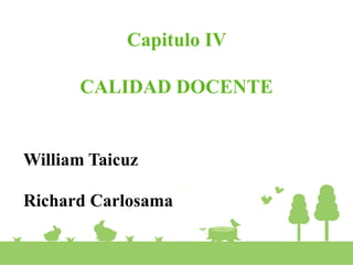 Capitulo IV
CALIDAD DOCENTE
William Taicuz
Richard Carlosama
 