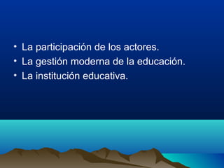 • La participación de los actores.
• La gestión moderna de la educación.
• La institución educativa.
 