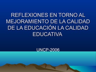 REFLEXIONES EN TORNO ALREFLEXIONES EN TORNO AL
MEJORAMIENTO DE LA CALIDADMEJORAMIENTO DE LA CALIDAD
DE LA EDUCACIÓN LA CALIDADDE LA EDUCACIÓN LA CALIDAD
EDUCATIVAEDUCATIVA
UNCP-2006
 