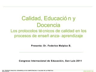 Calidad, Educación y Docencia Los protocolos técnicos de calidad en los procesos de enseñanza- aprendizaje Congreso Internacional de Educación, San Luis 2011  Presenta: Dr. Federico Malpica B. 