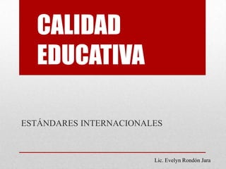 CALIDAD
  EDUCATIVA

ESTÁNDARES INTERNACIONALES



                        Lic. Evelyn Rondón Jara
 