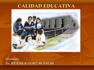 CALIDAD EDUCATIVACALIDAD EDUCATIVA
Disertante:Disertante:
Lic. WENDY B. PEREZ HERRERALic. WENDY B. PEREZ HERRERA
 