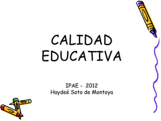 CALIDAD
EDUCATIVA
IPAE - 2012
Haydeé Soto de Montoya
 