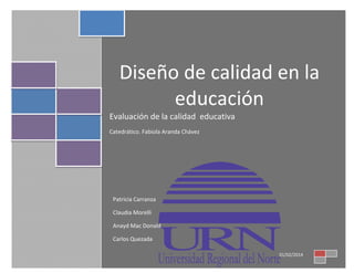 Diseño de calidad en la
educación
Evaluación de la calidad educativa
Catedrático. Fabiola Aranda Chávez

Patricia Carranza
Claudia Morelli
Anayd Mac Donald
Carlos Quezada
01/02/2014

 