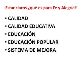 Estar claros ¿qué es para Fe y Alegría?

• CALIDAD
• CALIDAD EDUCATIVA
• EDUCACIÓN
• EDUCACIÓN POPULAR
• SISTEMA DE MEJORA
 