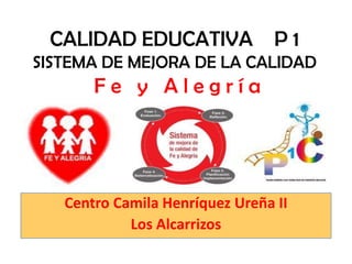 CALIDAD EDUCATIVA P 1
SISTEMA DE MEJORA DE LA CALIDAD
       Fe y Alegría




   Centro Camila Henríquez Ureña II
            Los Alcarrizos
 
