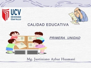 CALIDAD EDUCATIVA
PRIMERA UNIDAD
Mg. Justiniano Aybar Huamaní
 