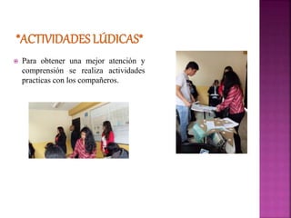  Para obtener una mejor atención y
comprensión se realiza actividades
practicas con los compañeros.
 