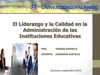 POR: YESENIA ESPINO R.
DOCENTE: LEONARDO CASTILLO
El Liderazgo y la Calidad en la
Administración de las
Instituciones Educativas
Guanare, septiembre 2013.
 
