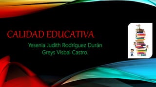 CALIDAD EDUCATIVA
Yesenia Judith Rodríguez Durán
Greys Visbal Castro.
 