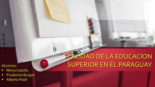 CALIDAD DE LA EDUCACION
SUPERIOR EN EL PARAGUAYAlumnos:
 Mirna Castillo
 Prudencio Burgos
 Alberto Paoli
 