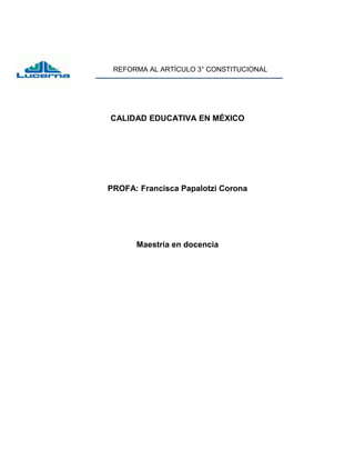 REFORMA AL ARTÍCULO 3° CONSTITUCIONAL 
CALIDAD EDUCATIVA EN MÉXICO 
PROFA: Francisca Papalotzi Corona 
Maestría en docencia 
 
