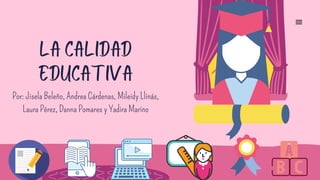 La Calidad
Educativa
Por: Jisela Beleño, Andrea Cárdenas, Mileidy Llinás,
Laura Pérez, Danna Pomares y Yadira Marino
 