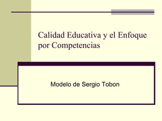 Calidad Educativa y el Enfoque
por Competencias



   Modelo de Sergio Tobon
 