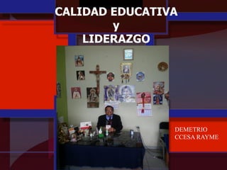 CALIDAD EDUCATIVA
y
LIDERAZGO
DEMETRIO
CCESA RAYME
 