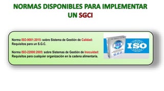 Norma ISO-9001:2015: sobre Sistema de Gestión de Calidad:
Requisitos para un S.G.C.
Norma ISO-22000:2005: sobre Sistemas de Gestión de Inocuidad:
Requisitos para cualquier organización en la cadena alimentaria.
 