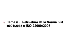  Tema 3 : Estructura de la Norma ISO
9001:2015 e ISO 22000:2005
 