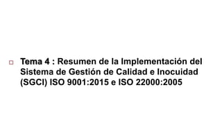  Tema 4 : Resumen de la Implementación del
Sistema de Gestión de Calidad e Inocuidad
(SGCI) ISO 9001:2015 e ISO 22000:2005
 