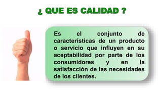Es el conjunto de
características de un producto
o servicio que influyen en su
aceptabilidad por parte de los
consumidores y en la
satisfacción de las necesidades
de los clientes.
 