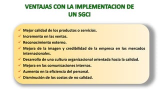  Mejor calidad de los productos o servicios.
 Incremento en las ventas.
 Reconocimiento externo.
 Mejora de la imagen y credibilidad de la empresa en los mercados
internacionales.
 Desarrollo de una cultura organizacional orientada hacia la calidad.
 Mejora en las comunicaciones internas.
 Aumento en la eficiencia del personal.
 Disminución de los costos de no calidad.
 