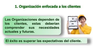 Las Organizaciones dependen de
los clientes, estas deberían
comprender sus necesidades
actuales y futuras.
El éxito es superar las expectativas del cliente.
 