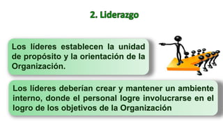 Los líderes establecen la unidad
de propósito y la orientación de la
Organización.
Los líderes deberían crear y mantener un ambiente
interno, donde el personal logre involucrarse en el
logro de los objetivos de la Organización
 