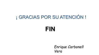 ¡ GRACIAS POR SU ATENCIÓN !
Enrique Carbonell
Vera
FIN
 