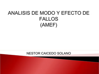 ANALISIS DE MODO Y EFECTO DE
FALLOS
(AMEF)

NESTOR CAICEDO SOLANO

 