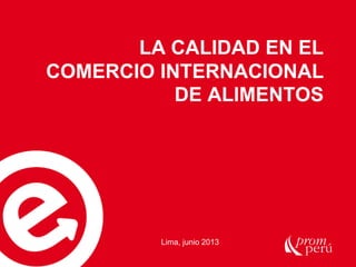 LA CALIDAD EN EL
COMERCIO INTERNACIONAL
DE ALIMENTOS

Lima, junio 2013

 