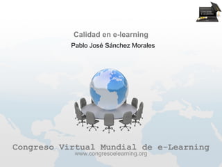 Calidad en e-learning
           Pablo José Sánchez Morales




Congreso Virtual Mundial de e-Learning
            www.congresoelearning.org
 