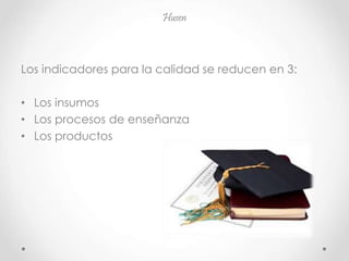 Husen
Los indicadores para la calidad se reducen en 3:
• Los insumos
• Los procesos de enseñanza
• Los productos
 