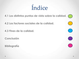 Índice
4.1 Los distintos puntos de vista sobre la calidad.
4.2 Los factores sociales de la calidad.
4.3 Fines de la calidad.
Conclusión
Bibliografía
 