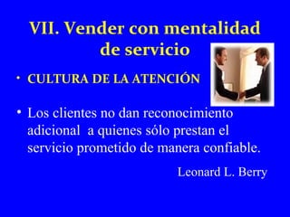 VII. Vender con mentalidad 
de servicio 
• CULTURA DE LA ATENCIÓN 
• Los clientes no dan reconocimiento 
adicional a quienes sólo prestan el 
servicio prometido de manera confiable. 
Leonard L. Berry 
 