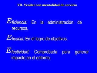 VII. Vender con mentalidad de servicio 
ficiencia: En la administración de 
recursos. 
ficacia: En el logro de objetivos. 
fectividad: Comprobada para generar 
impacto en el entorno. 
 