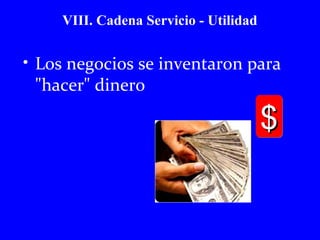 • Los negocios se inventaron para 
hacer dinero 
$$$$ 
VIII. Cadena Servicio - Utilidad 
 