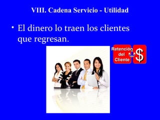 VIII. Cadena Servicio - Utilidad 
• El dinero lo traen los clientes 
que regresan. 
ddeell 
CClliieennttee 
$$$$ 
RReetteenncciióónn 
 