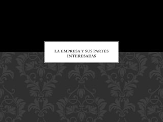 LA EMPRESA Y SUS PARTES
INTERESADAS
 