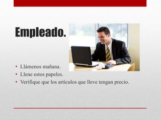 Empleado.
• Llámenos mañana.
• Llene estos papeles.
• Verifique que los artículos que lleve tengan precio.
 