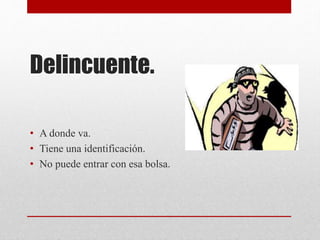 Delincuente.
• A donde va.
• Tiene una identificación.
• No puede entrar con esa bolsa.
 