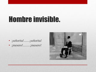 Hombre invisible.
• ¡señorita!.......¡señorita!
• ¡mesero!.........¡mesero!
 
