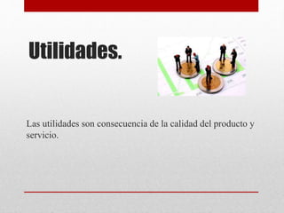 Utilidades.
Las utilidades son consecuencia de la calidad del producto y
servicio.
 
