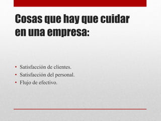 Cosas que hay que cuidar
en una empresa:
• Satisfacción de clientes.
• Satisfacción del personal.
• Flujo de efectivo.
 