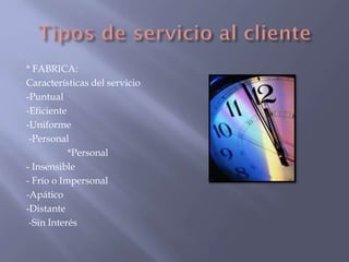 * FABRICA:
Características del servicio
-Puntual
-Eficiente
-Uniforme
-Personal
*Personal
- Insensible
- Frío o Impersonal
-Apático
-Distante
-Sin Interés

 