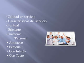 *Calidad en servicio
- Características del servicio
-Puntual
- Eficiente
-Uniforme
*Personal
• Amistoso
• Personal
• Con Interés
• Con Tacto

 