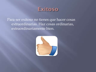 Para ser exitoso no tienes que hacer cosas
extraordinarias. Haz cosas ordinarias,
extraordinariamente bien.

 