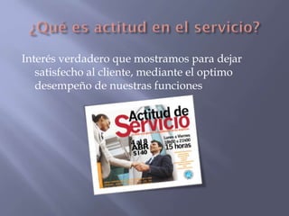 Interés verdadero que mostramos para dejar
satisfecho al cliente, mediante el optimo
desempeño de nuestras funciones

 
