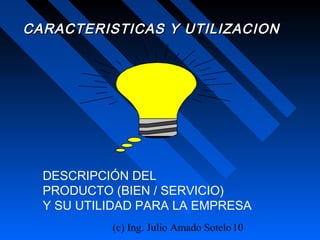 (c) Ing. Julio Amado Sotelo10
CARACTERISTICAS Y UTILIZACIONCARACTERISTICAS Y UTILIZACION
DESCRIPCIÓN DEL
PRODUCTO (BIEN / SERVICIO)
Y SU UTILIDAD PARA LA EMPRESA
 