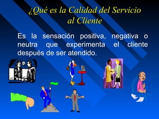 ¿Qué es la Calidad del Servicio¿Qué es la Calidad del Servicio
al Clienteal Cliente
Es la sensación positiva, negativa o
neutra que experimenta el cliente
después de ser atendido.
 